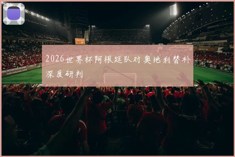 2026世界杯阿根廷队对奥地利替补深度研判
