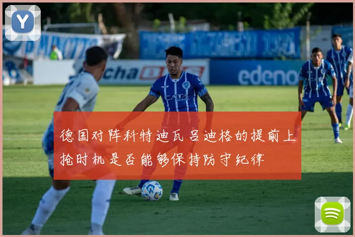 德国对阵科特迪瓦吕迪格的提前上抢时机是否能够保持防守纪律