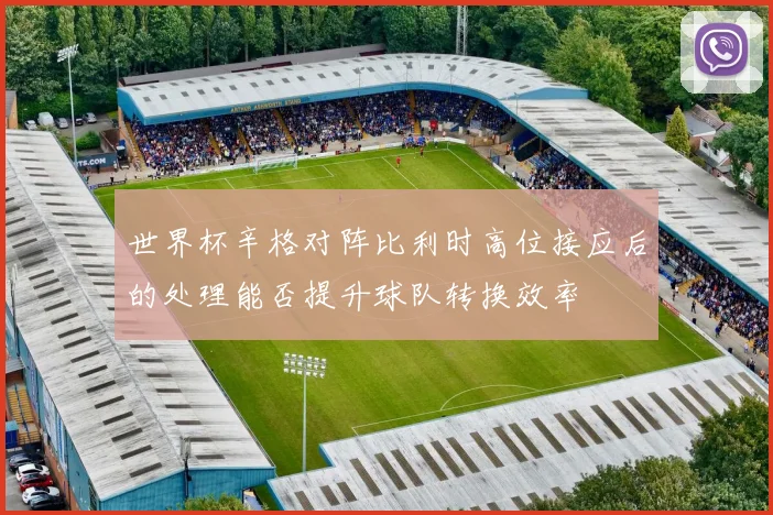 世界杯辛格对阵比利时高位接应后的处理能否提升球队转换效率