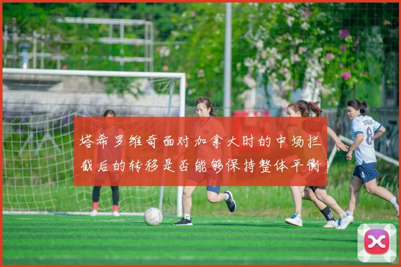 塔希罗维奇面对加拿大时的中场拦截后的转移是否能够保持整体平衡