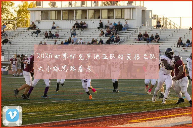 2026世界杯克罗地亚队对英格兰队大小球思路看点