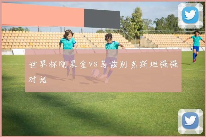 世界杯刚果金vs乌兹别克斯坦强强对话