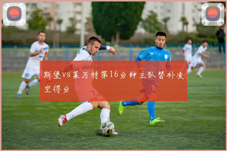 斯堡vs莱万特第16分钟主队替补凌空得分
