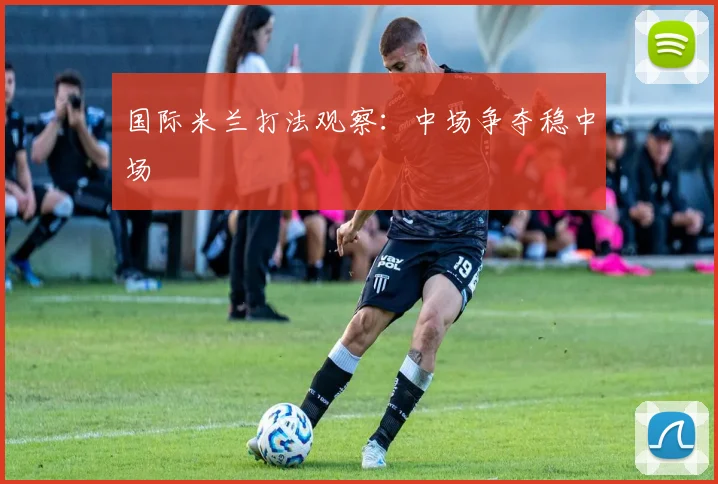 国际米兰打法观察:中场争夺稳中场
