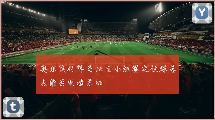 奥尔莫对阵乌拉圭小组赛定位球落点能否制造杀机