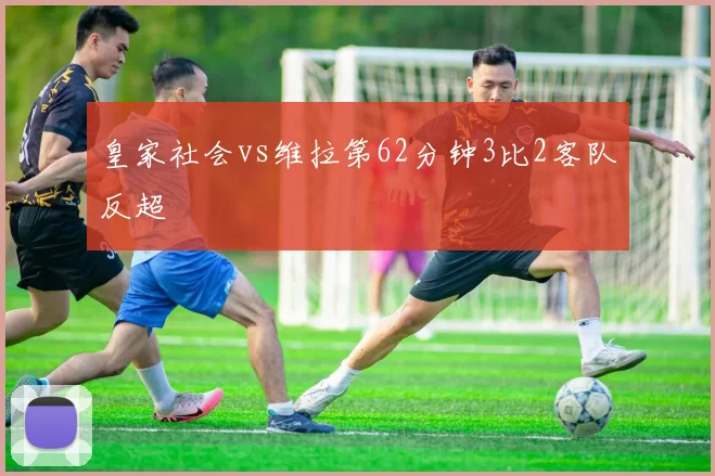 皇家社会vs维拉第62分钟3比2客队反超