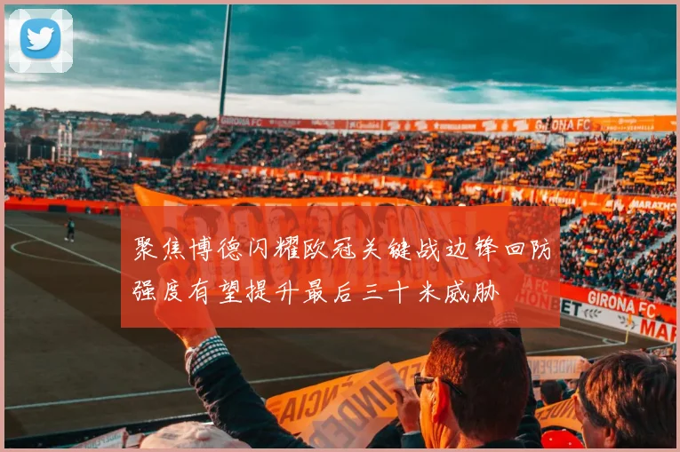 聚焦博德闪耀欧冠关键战边锋回防强度有望提升最后三十米威胁