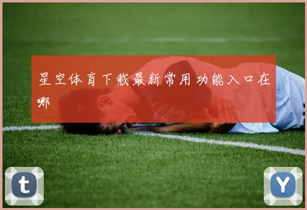 星空体育下载最新常用功能入口在哪