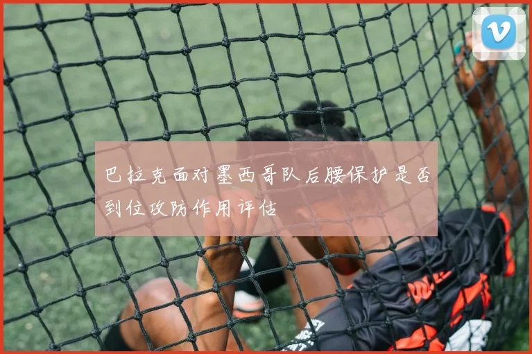 巴拉克面对墨西哥队后腰保护是否到位攻防作用评估